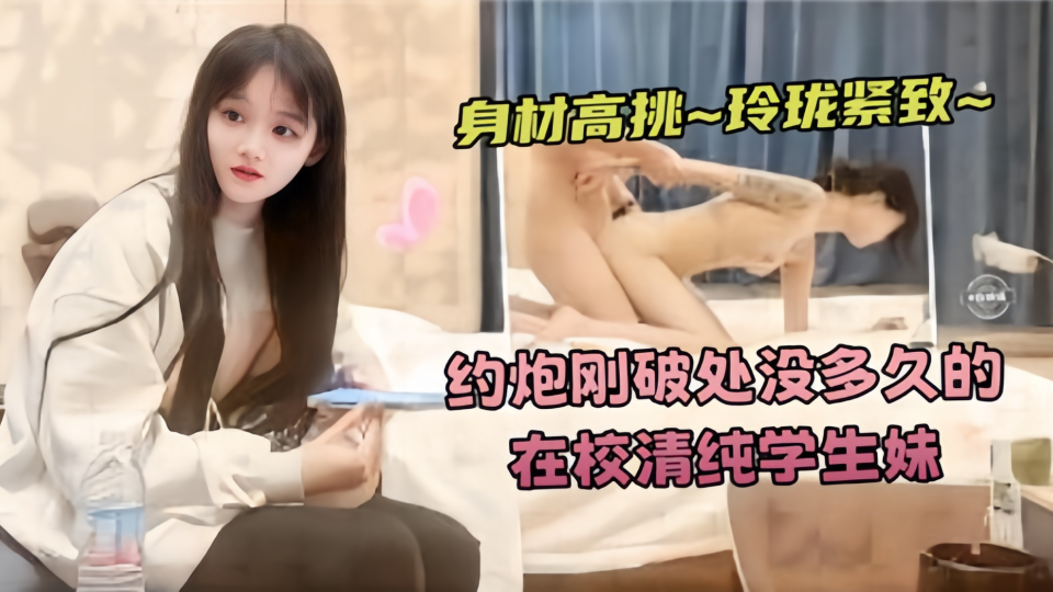 【身材高挑、玲珑紧致】约炮刚破处没多久的在校清纯学生妹